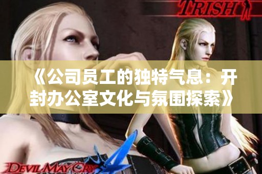 《公司员工的独特气息：开封办公室文化与氛围探索》