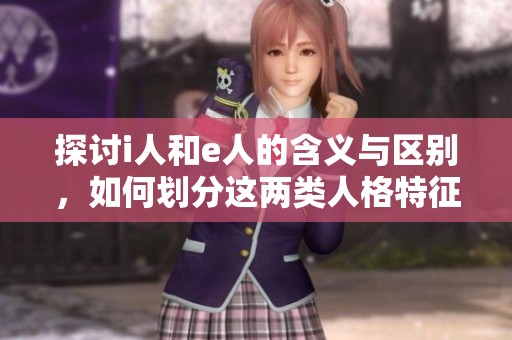 探讨i人和e人的含义与区别，如何划分这两类人格特征
