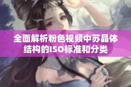 全面解析粉色视频中苏晶体结构的ISO标准和分类