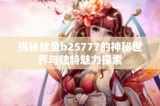 揭秘鱿鱼b25777的神秘世界与独特魅力探索