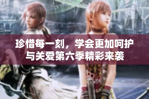 珍惜每一刻，学会更加呵护与关爱第六季精彩来袭
