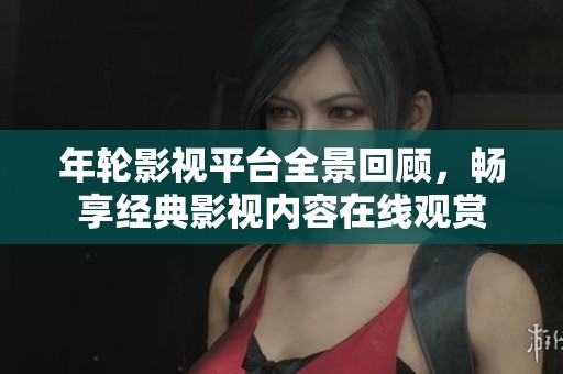 年轮影视平台全景回顾，畅享经典影视内容在线观赏