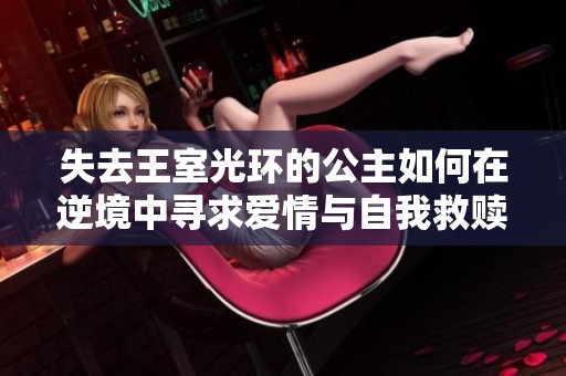 失去王室光环的公主如何在逆境中寻求爱情与自我救赎