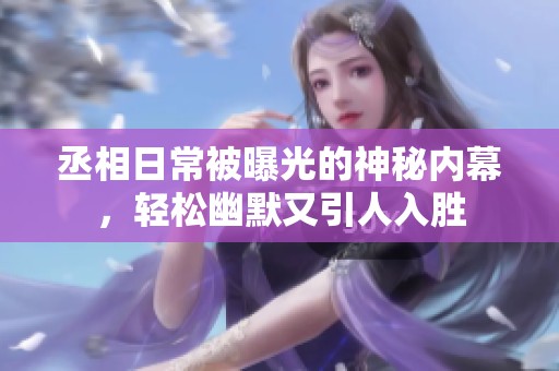 丞相日常被曝光的神秘内幕，轻松幽默又引人入胜