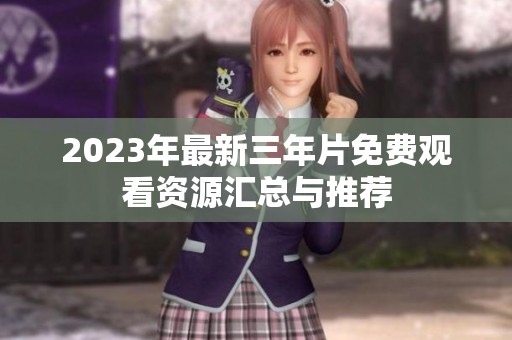 2023年最新三年片免费观看资源汇总与推荐