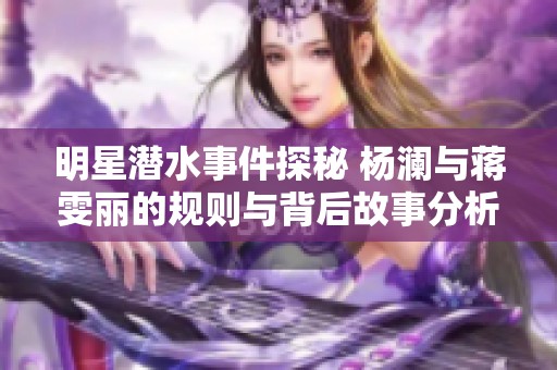 明星潜水事件探秘 杨澜与蒋雯丽的规则与背后故事分析