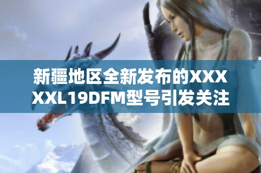 新疆地区全新发布的XXXXXL19DFM型号引发关注与热议
