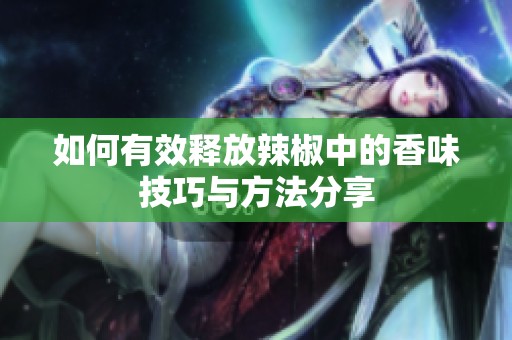 如何有效释放辣椒中的香味技巧与方法分享