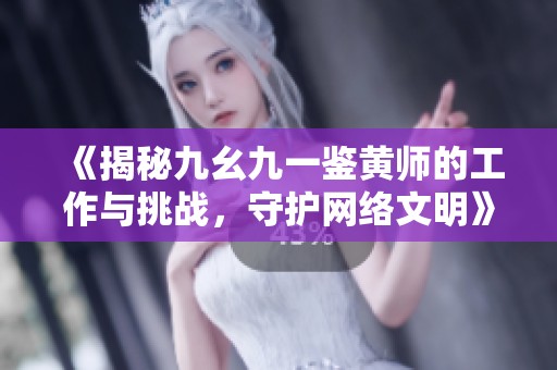 《揭秘九幺九一鉴黄师的工作与挑战，守护网络文明》