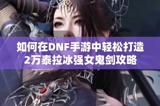 如何在DNF手游中轻松打造2万泰拉冰强女鬼剑攻略