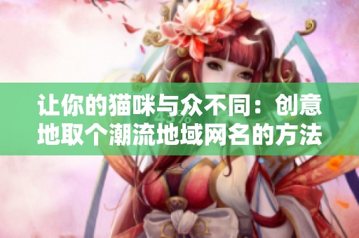 让你的猫咪与众不同：创意地取个潮流地域网名的方法