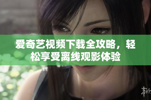 爱奇艺视频下载全攻略，轻松享受离线观影体验