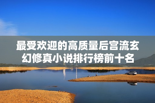最受欢迎的高质量后宫流玄幻修真小说排行榜前十名