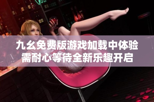 九幺免费版游戏加载中体验需耐心等待全新乐趣开启