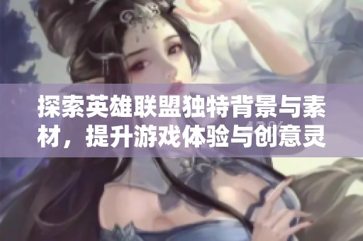 探索英雄联盟独特背景与素材，提升游戏体验与创意灵感