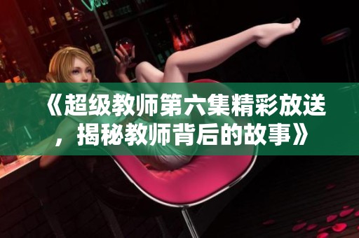 《超级教师第六集精彩放送，揭秘教师背后的故事》
