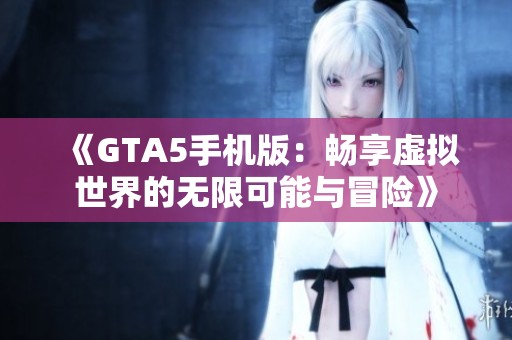 《GTA5手机版：畅享虚拟世界的无限可能与冒险》