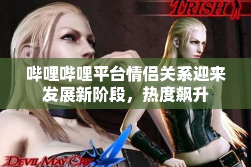 哔哩哔哩平台情侣关系迎来发展新阶段，热度飙升