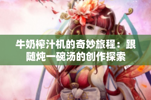 牛奶榨汁机的奇妙旅程：跟随炖一碗汤的创作探索