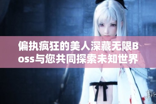 偏执疯狂的美人深藏无限Boss与您共同探索未知世界