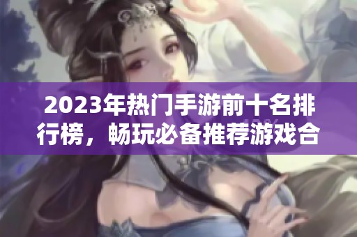 2023年热门手游前十名排行榜，畅玩必备推荐游戏合集