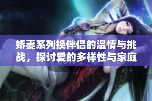 娇妻系列换伴侣的温情与挑战，探讨爱的多样性与家庭的转变