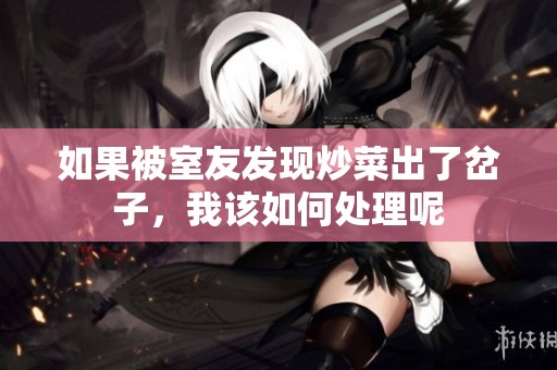 如果被室友发现炒菜出了岔子，我该如何处理呢
