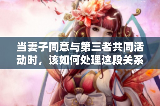 当妻子同意与第三者共同活动时，该如何处理这段关系