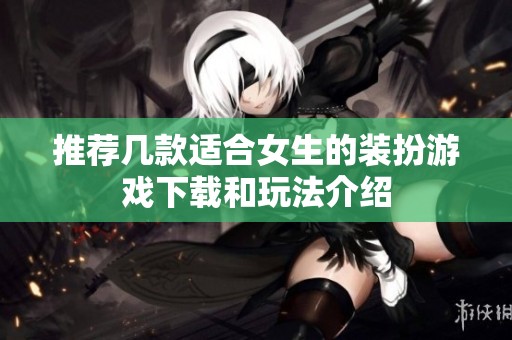 推荐几款适合女生的装扮游戏下载和玩法介绍