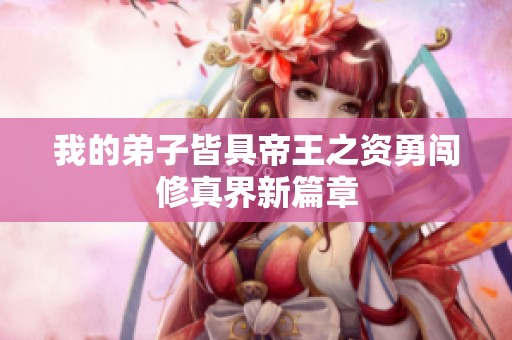 我的弟子皆具帝王之资勇闯修真界新篇章
