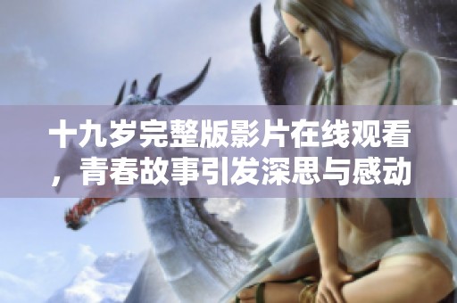 十九岁完整版影片在线观看，青春故事引发深思与感动