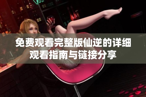 免费观看完整版仙逆的详细观看指南与链接分享