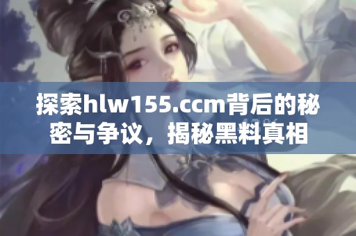 探索hlw155.ccm背后的秘密与争议，揭秘黑料真相