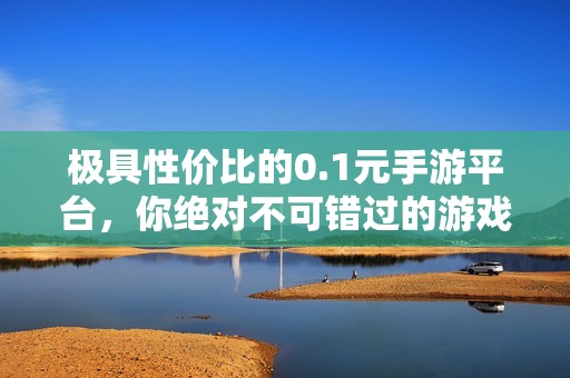极具性价比的0.1元手游平台，你绝对不可错过的游戏乐园