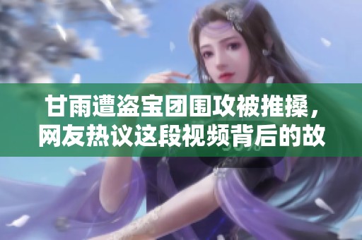 甘雨遭盗宝团围攻被推搡，网友热议这段视频背后的故事