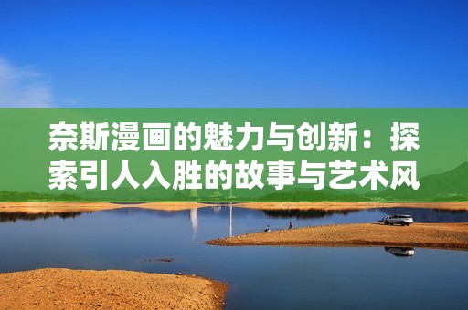 奈斯漫画的魅力与创新：探索引人入胜的故事与艺术风格