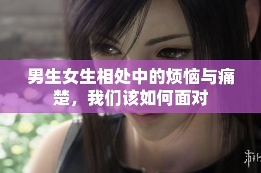 男生女生相处中的烦恼与痛楚，我们该如何面对
