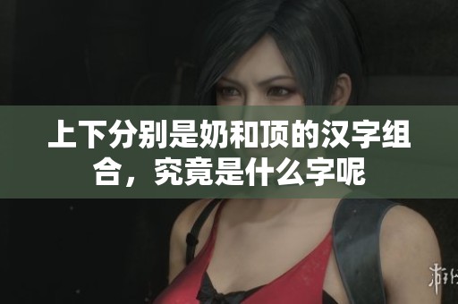 上下分别是奶和顶的汉字组合，究竟是什么字呢