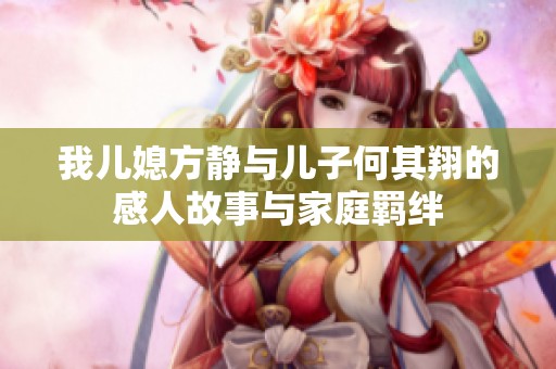 我儿媳方静与儿子何其翔的感人故事与家庭羁绊