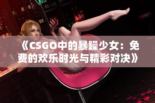 《CSGO中的暴躁少女：免费的欢乐时光与精彩对决》