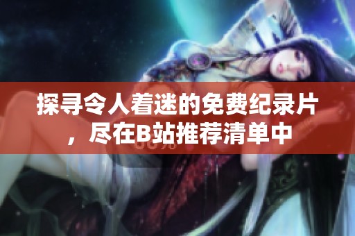 探寻令人着迷的免费纪录片，尽在B站推荐清单中