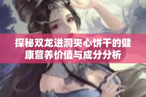 探秘双龙进洞夹心饼干的健康营养价值与成分分析