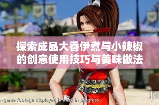 探索成品大香伊煮与小辣椒的创意使用技巧与美味做法