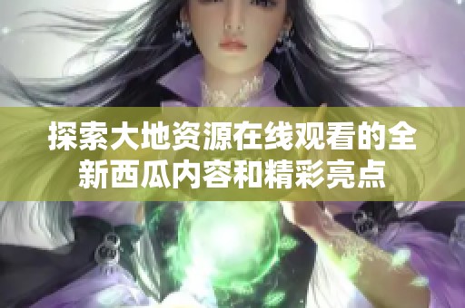 探索大地资源在线观看的全新西瓜内容和精彩亮点