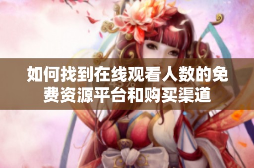 如何找到在线观看人数的免费资源平台和购买渠道