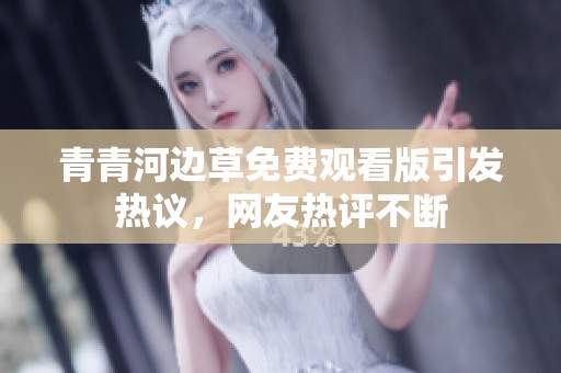 青青河边草免费观看版引发热议，网友热评不断
