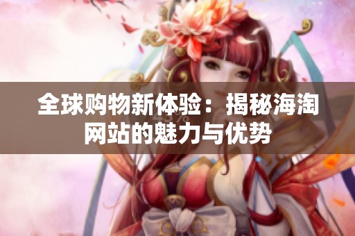 全球购物新体验：揭秘海淘网站的魅力与优势
