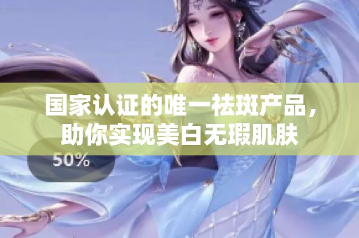 国家认证的唯一祛斑产品，助你实现美白无瑕肌肤