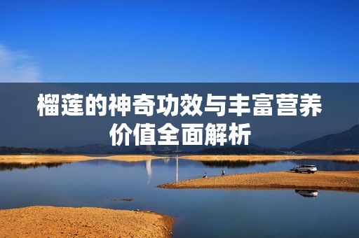 榴莲的神奇功效与丰富营养价值全面解析