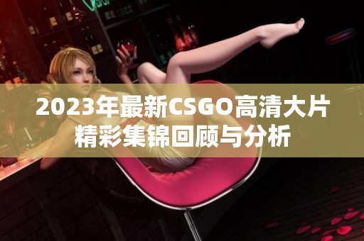 2023年最新CSGO高清大片精彩集锦回顾与分析